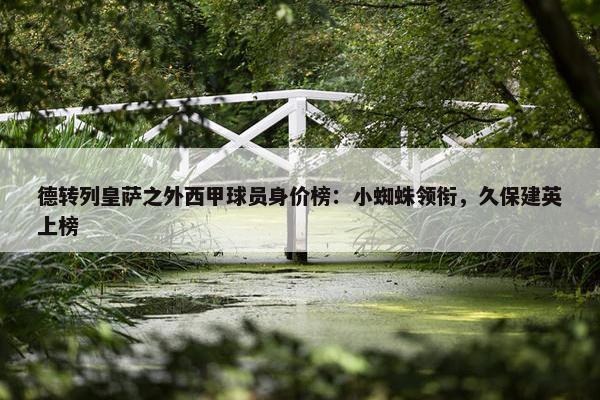 德转列皇萨之外西甲球员身价榜：小蜘蛛领衔，久保建英上榜