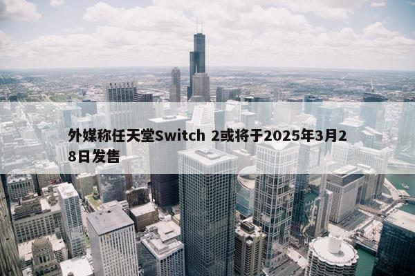 外媒称任天堂Switch 2或将于2025年3月28日发售