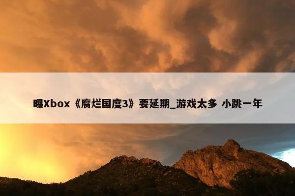 曝Xbox《腐烂国度3》要延期_游戏太多 小跳一年