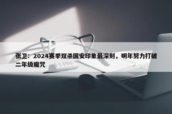 张卫：2024赛季双杀国安印象最深刻，明年努力打破二年级魔咒