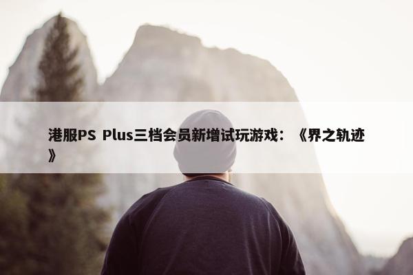 港服PS Plus三档会员新增试玩游戏：《界之轨迹》