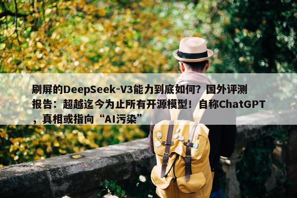 刷屏的DeepSeek-V3能力到底如何？国外评测报告：超越迄今为止所有开源模型！自称ChatGPT，真相或指向“AI污染”