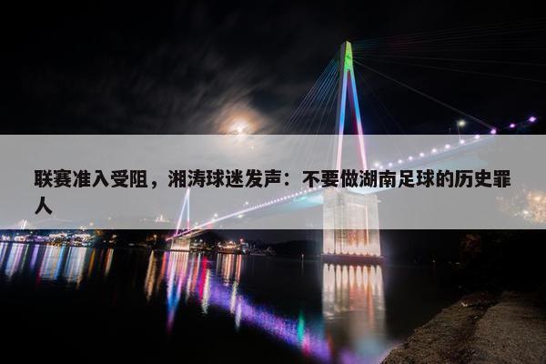 联赛准入受阻，湘涛球迷发声：不要做湖南足球的历史罪人