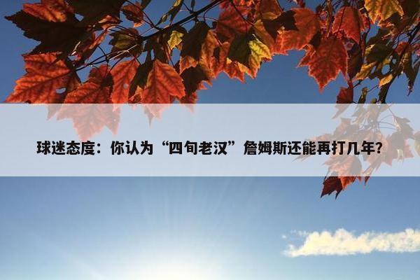 球迷态度：你认为“四旬老汉”詹姆斯还能再打几年？