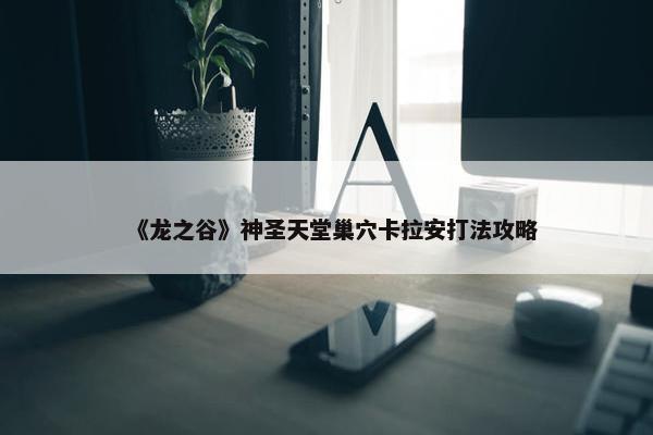 《龙之谷》神圣天堂巢穴卡拉安打法攻略