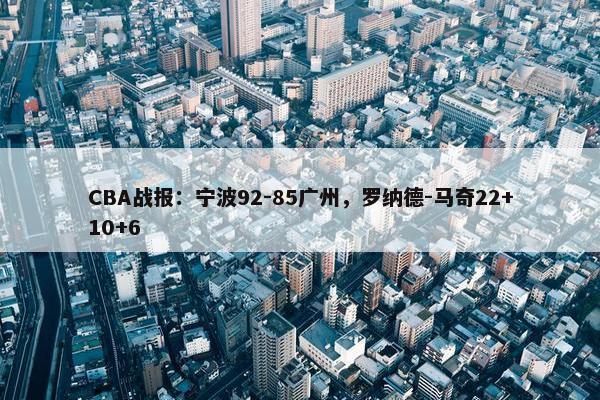 CBA战报：宁波92-85广州，罗纳德-马奇22+10+6