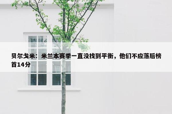 贝尔戈米：米兰本赛季一直没找到平衡，他们不应落后榜首14分