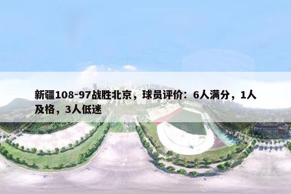 新疆108-97战胜北京，球员评价：6人满分，1人及格，3人低迷