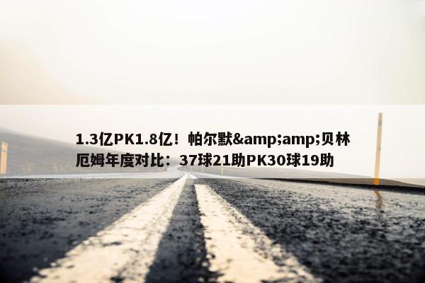 1.3亿PK1.8亿！帕尔默&amp;贝林厄姆年度对比：37球21助PK30球19助