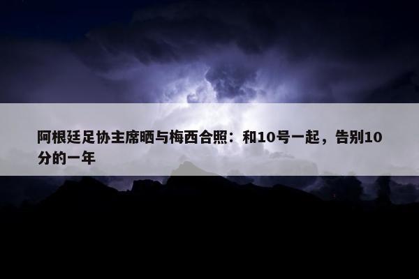 阿根廷足协主席晒与梅西合照：和10号一起，告别10分的一年