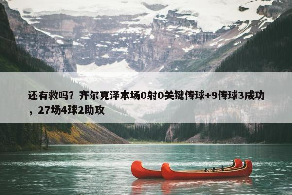 还有救吗？齐尔克泽本场0射0关键传球+9传球3成功，27场4球2助攻