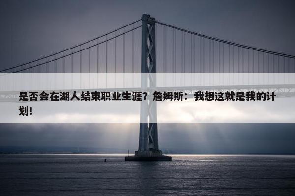 是否会在湖人结束职业生涯？詹姆斯：我想这就是我的计划！