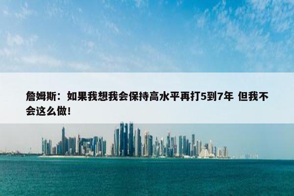 詹姆斯：如果我想我会保持高水平再打5到7年 但我不会这么做！