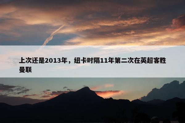 上次还是2013年，纽卡时隔11年第二次在英超客胜曼联