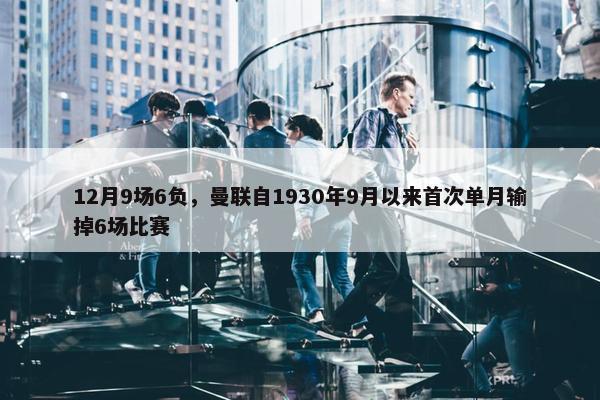 12月9场6负，曼联自1930年9月以来首次单月输掉6场比赛