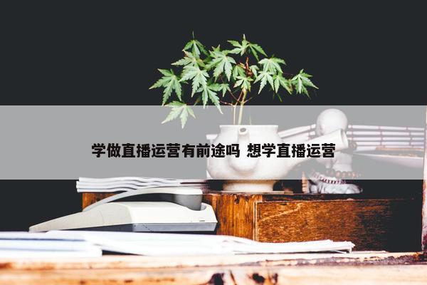 学做直播运营有前途吗 想学直播运营