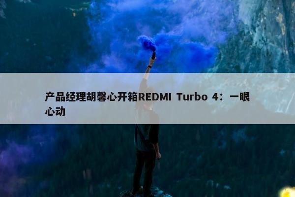 产品经理胡馨心开箱REDMI Turbo 4：一眼心动