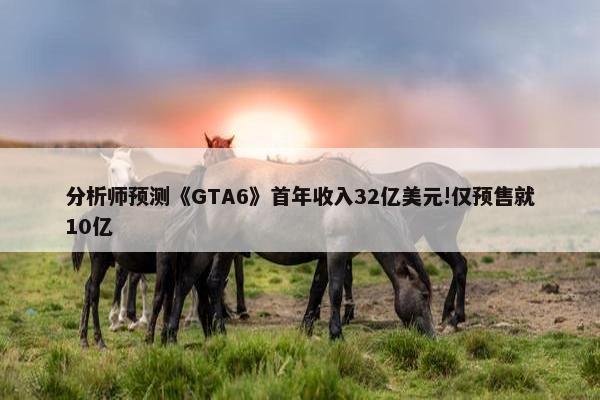 分析师预测《GTA6》首年收入32亿美元!仅预售就10亿