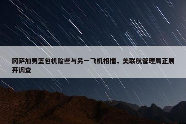 冈萨加男篮包机险些与另一飞机相撞，美联航管理局正展开调查