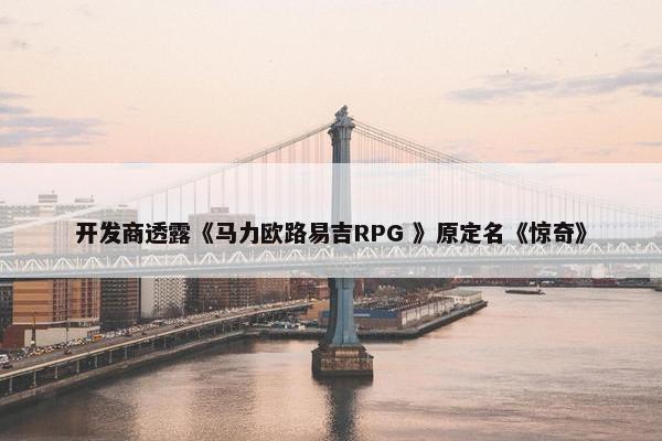 开发商透露《马力欧路易吉RPG 》原定名《惊奇》