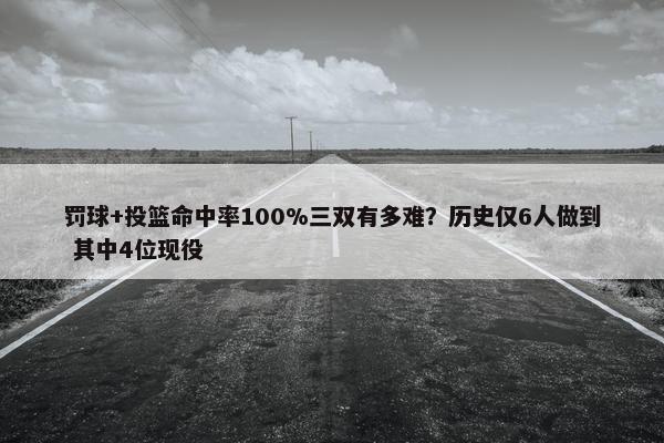 罚球+投篮命中率100%三双有多难？历史仅6人做到 其中4位现役