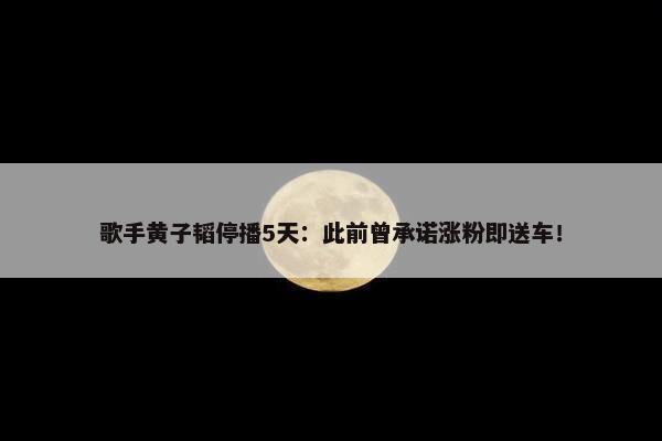 歌手黄子韬停播5天：此前曾承诺涨粉即送车！