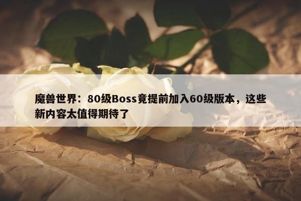 魔兽世界：80级Boss竟提前加入60级版本，这些新内容太值得期待了