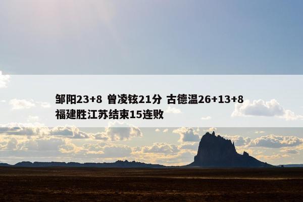 邹阳23+8 曾凌铉21分 古德温26+13+8 福建胜江苏结束15连败