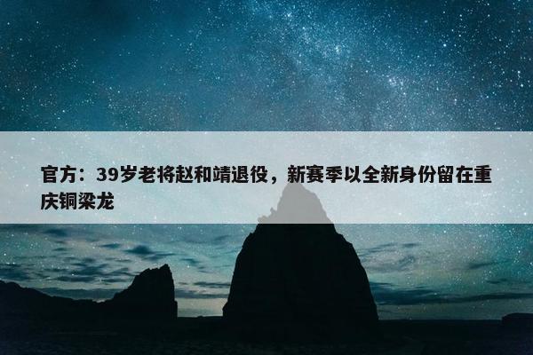 官方：39岁老将赵和靖退役，新赛季以全新身份留在重庆铜梁龙