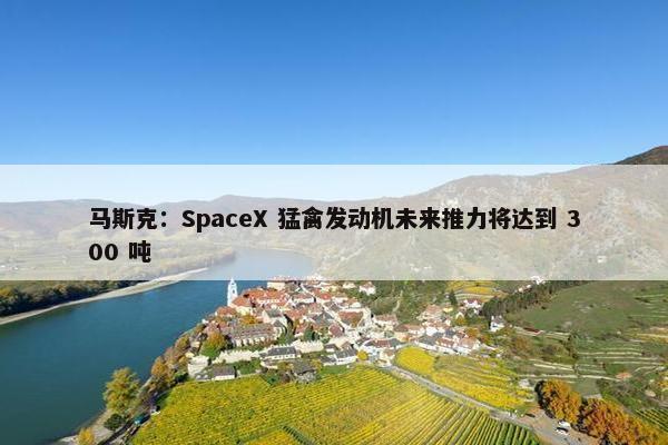 马斯克：SpaceX 猛禽发动机未来推力将达到 300 吨