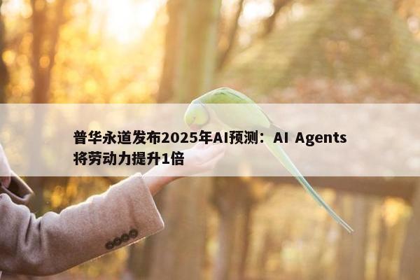 普华永道发布2025年AI预测：AI Agents将劳动力提升1倍