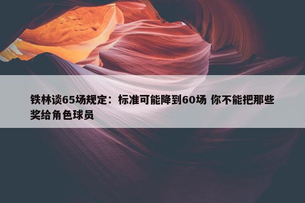 铁林谈65场规定：标准可能降到60场 你不能把那些奖给角色球员