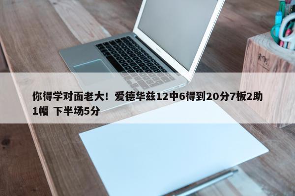 你得学对面老大！爱德华兹12中6得到20分7板2助1帽 下半场5分