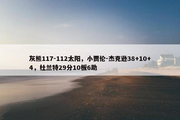 灰熊117-112太阳，小贾伦-杰克逊38+10+4，杜兰特29分10板6助