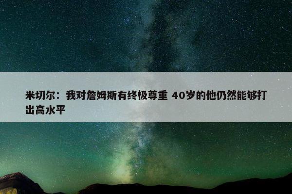 米切尔：我对詹姆斯有终极尊重 40岁的他仍然能够打出高水平