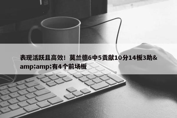 表现活跃且高效！莫兰德6中5贡献10分14板3助&amp;有4个前场板