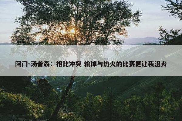 阿门-汤普森：相比冲突 输掉与热火的比赛更让我沮丧