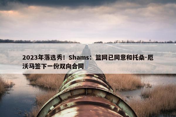 2023年落选秀！Shams：篮网已同意和托桑-厄沃马签下一份双向合同