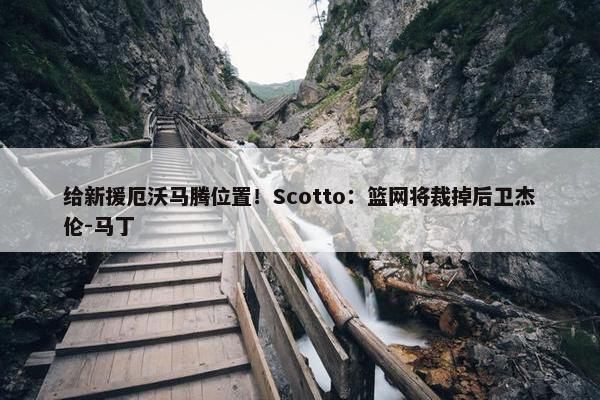 给新援厄沃马腾位置！Scotto：篮网将裁掉后卫杰伦-马丁