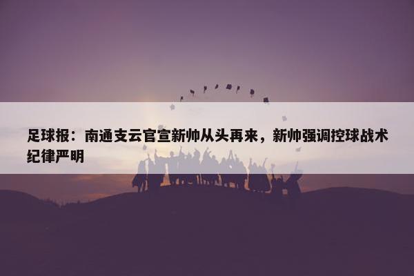 足球报：南通支云官宣新帅从头再来，新帅强调控球战术纪律严明