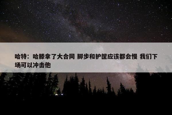 哈特：哈滕拿了大合同 脚步和护筐应该都会慢 我们下场可以冲击他