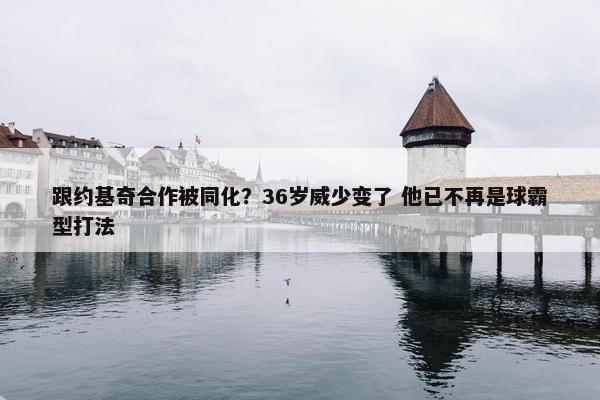 跟约基奇合作被同化？36岁威少变了 他已不再是球霸型打法