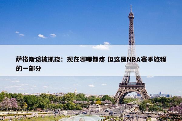 萨格斯谈被抓挠：现在哪哪都疼 但这是NBA赛季旅程的一部分