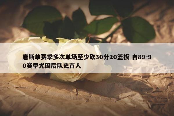 唐斯单赛季多次单场至少砍30分20篮板 自89-90赛季尤因后队史首人