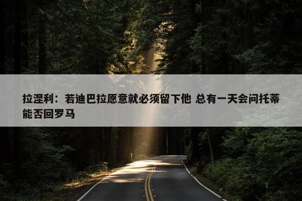 拉涅利：若迪巴拉愿意就必须留下他 总有一天会问托蒂能否回罗马