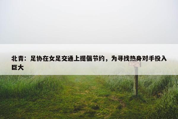 北青：足协在女足交通上提倡节约，为寻找热身对手投入巨大