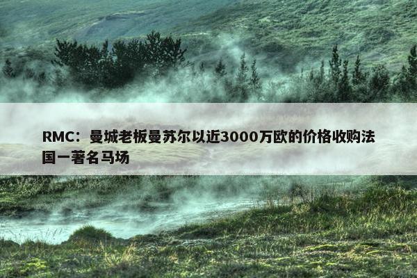 RMC：曼城老板曼苏尔以近3000万欧的价格收购法国一著名马场