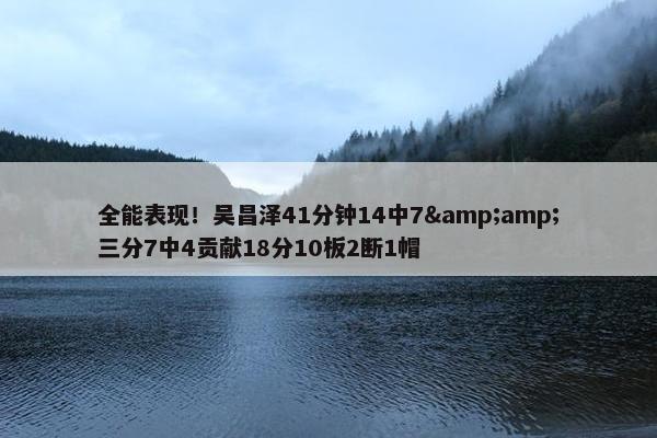 全能表现！吴昌泽41分钟14中7&amp;三分7中4贡献18分10板2断1帽