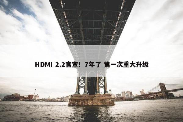 HDMI 2.2官宣！7年了 第一次重大升级