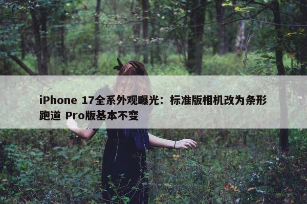 iPhone 17全系外观曝光：标准版相机改为条形跑道 Pro版基本不变